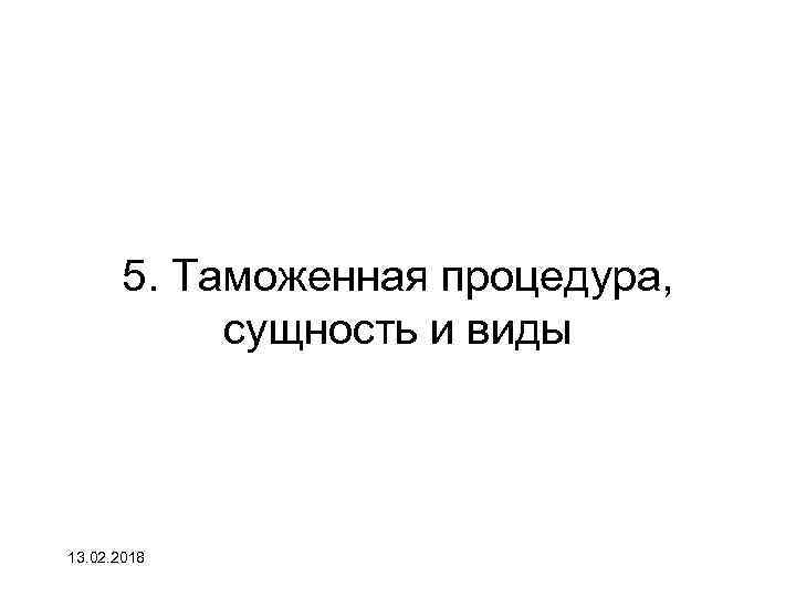 5. Таможенная процедура, сущность и виды 13. 02. 2018 