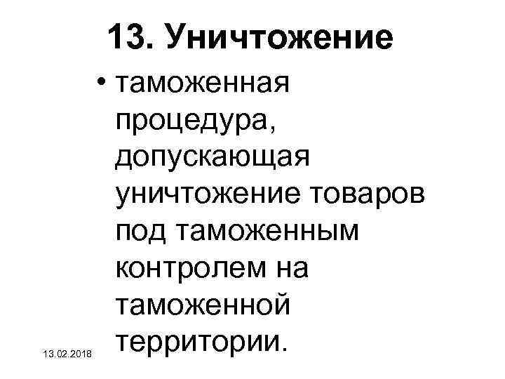 13. Уничтожение 13. 02. 2018 • таможенная процедура, допускающая уничтожение товаров под таможенным контролем