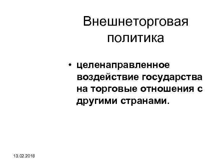 Внешнеторговая политика • целенаправленное воздействие государства на торговые отношения с другими странами. 13. 02.