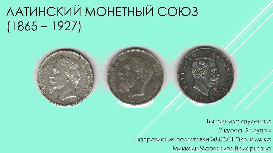 ЛАТИНСКИЙ МОНЕТНЫЙ СОЮЗ (1865 – 1927) Выполнила студентка 2 курса, 2 группы направления подготовки