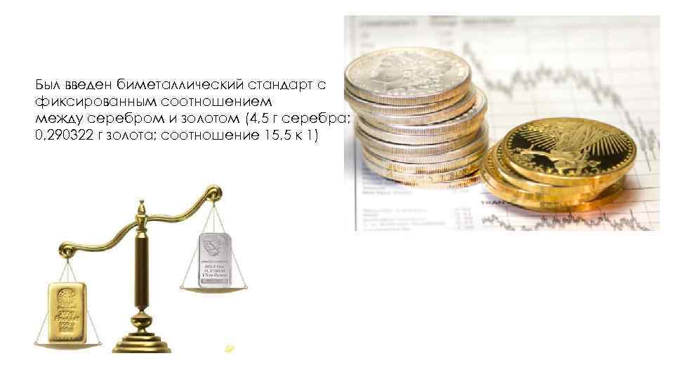 Был введен биметаллический стандарт с фиксированным соотношением между серебром и золотом (4, 5 г