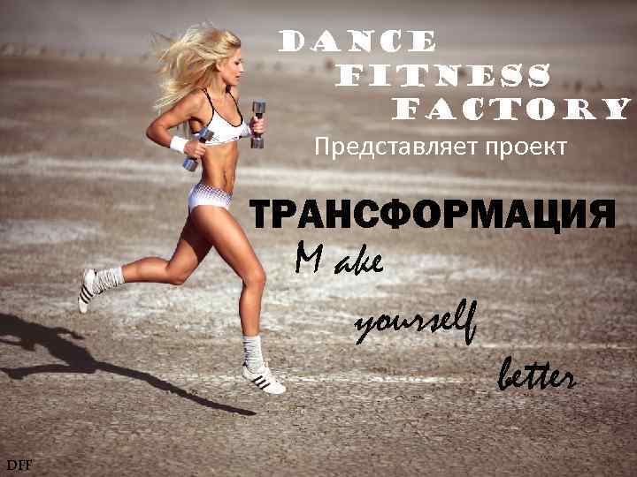 DANCE FITNESS FACTORY Представляет проект ТРАНСФОРМАЦИЯ M ake yourself DFF better 