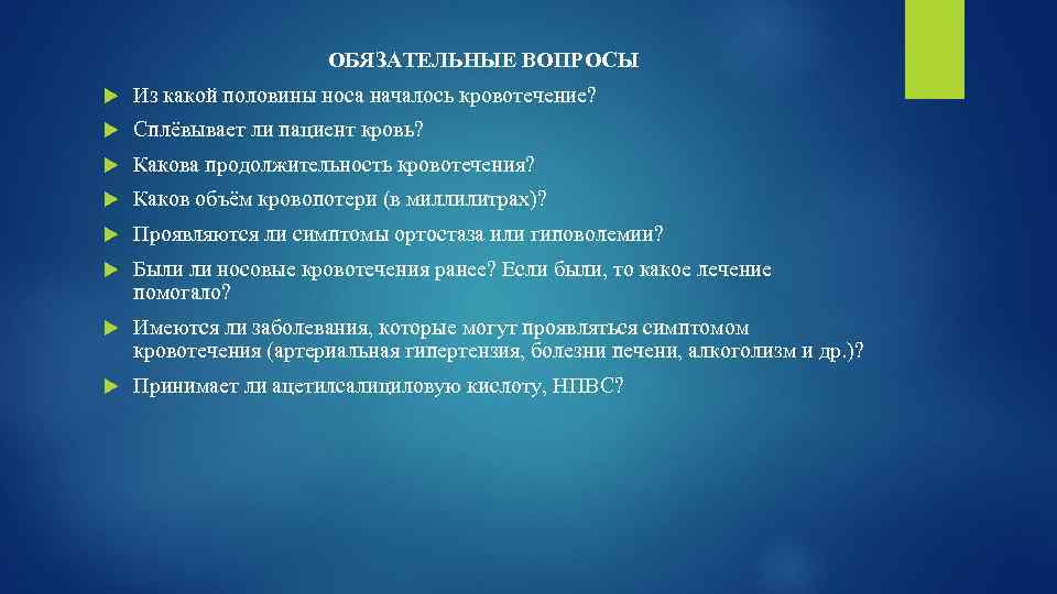 ОБЯЗАТЕЛЬНЫЕ ВОПРОСЫ Из какой половины носа началось кровотечение? Сплёвывает ли пациент кровь? Какова продолжительность