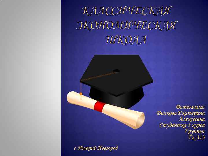 КЛАССИЧЕСКАЯ ЭКОНОМИЧЕСКАЯ ШКОЛА Выполнила: Вилкова Екатерина Алексеевна Студентка 1 курса Группы: Гк-313 г. Нижний