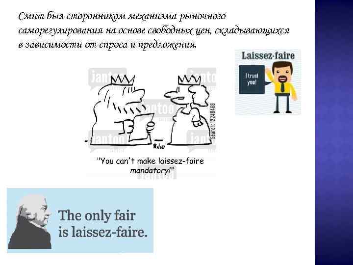 Смит был сторонником механизма рыночного саморегулирования на основе свободных цен, складывающихся в зависимости от