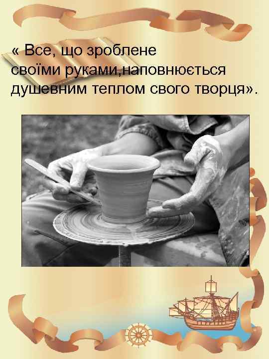  « Все, що зроблене своїми руками, наповнюється душевним теплом свого творця» . 