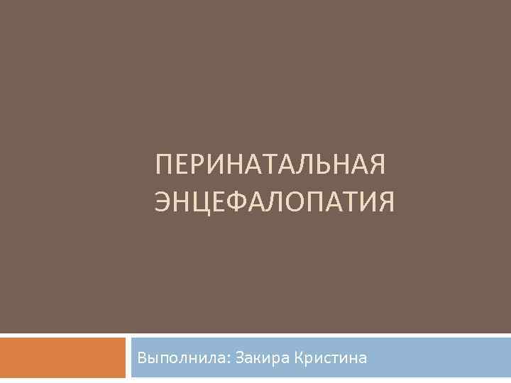 ПЕРИНАТАЛЬНАЯ ЭНЦЕФАЛОПАТИЯ Выполнила: Закира Кристина 