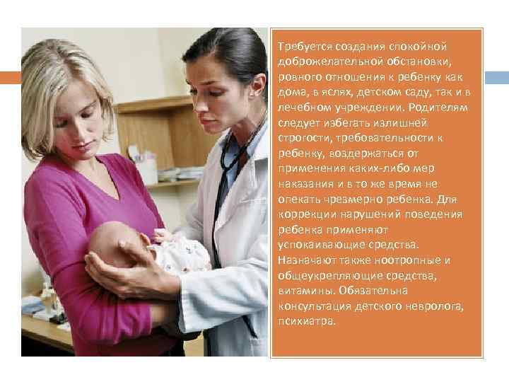 Требуется создания спокойной доброжелательной обстановки, ровного отношения к ребенку как дома, в яслях, детском