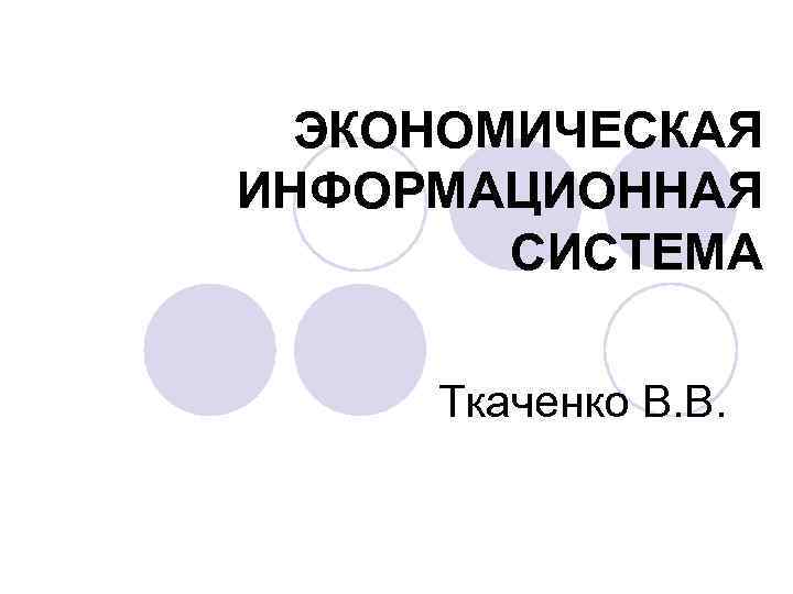 ЭКОНОМИЧЕСКАЯ ИНФОРМАЦИОННАЯ СИСТЕМА Ткаченко В. В. 