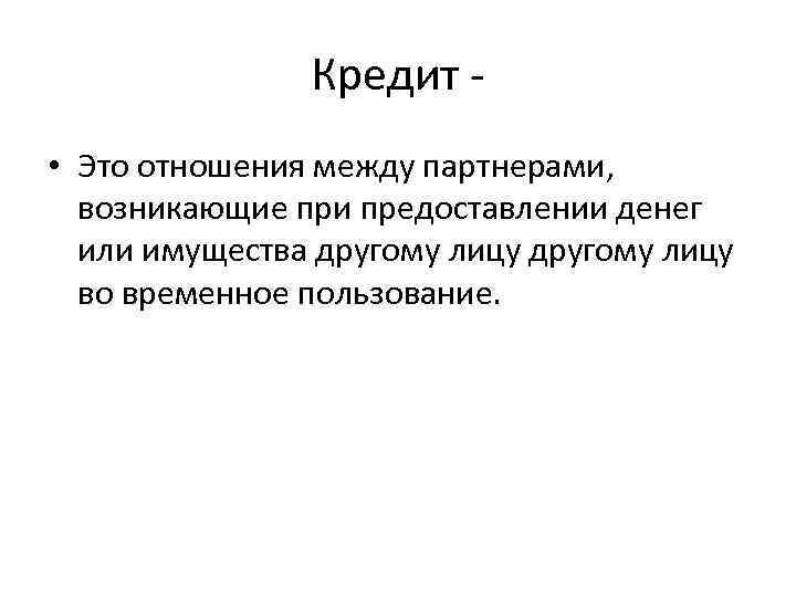 Кредит • Это отношения между партнерами, возникающие при предоставлении денег или имущества другому лицу