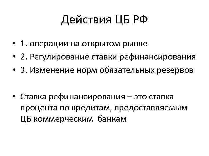 Действия ЦБ РФ • 1. операции на открытом рынке • 2. Регулирование ставки рефинансирования