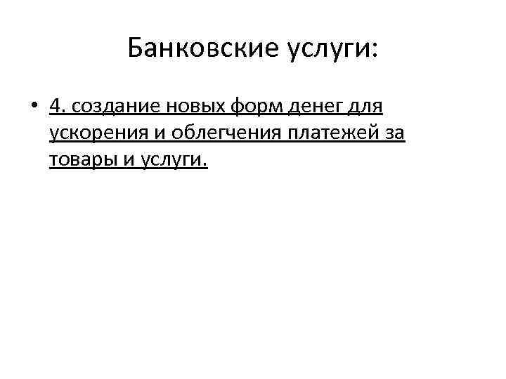 Банковские услуги: • 4. создание новых форм денег для ускорения и облегчения платежей за