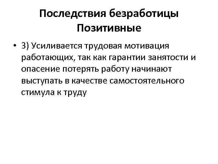 Последствия безработицы Позитивные • 3) Усиливается трудовая мотивация работающих, так как гарантии занятости и