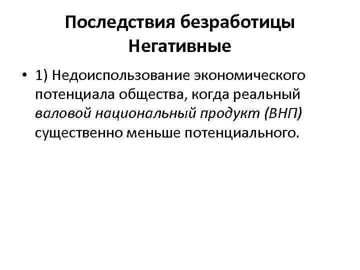 Последствия безработицы Негативные • 1) Недоиспользование экономического потенциала общества, когда реальный валовой национальный продукт