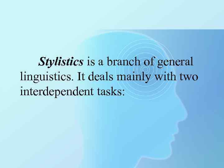 Stylistics is a branch of general linguistics. It deals mainly with two interdependent tasks: