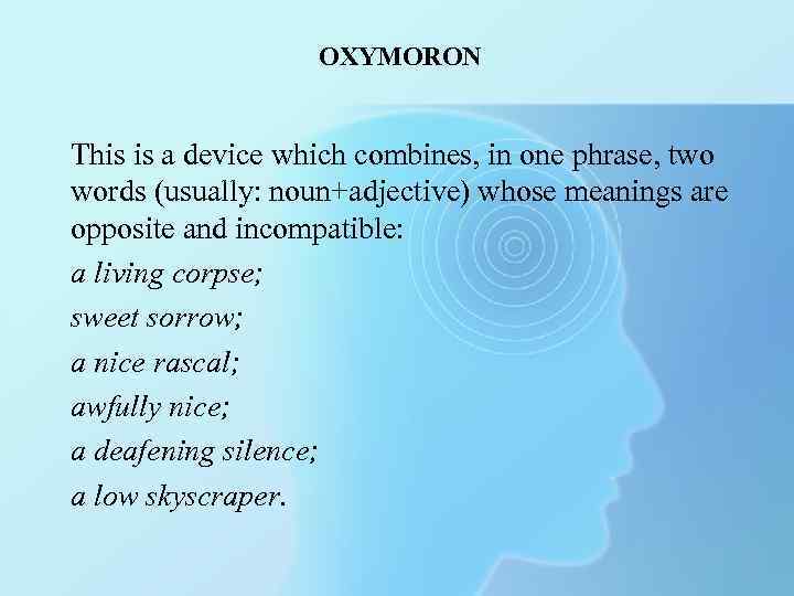 OXYMORON This is a device which combines, in one phrase, two words (usually: noun+adjective)