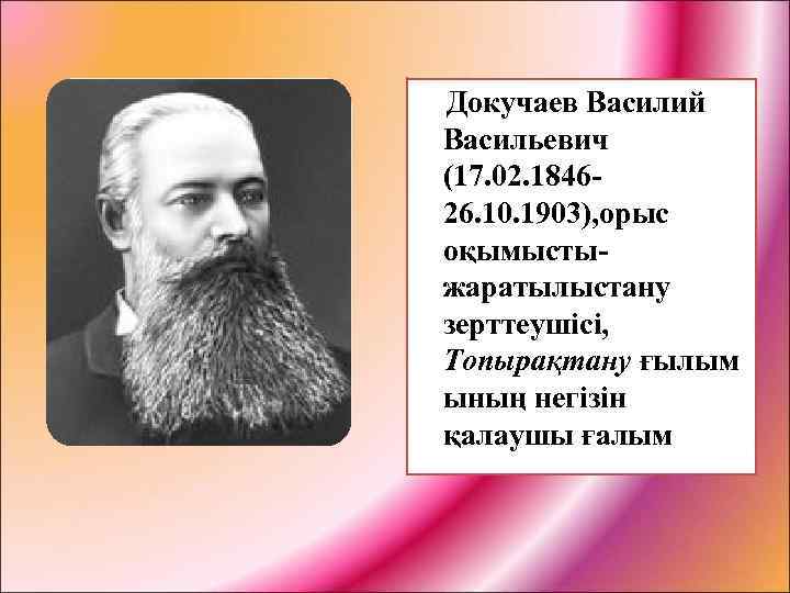  Докучаев Василий Васильевич (17. 02. 184626. 10. 1903), орыс оқымысты- жаратылыстану зерттеушісі, Топырақтану