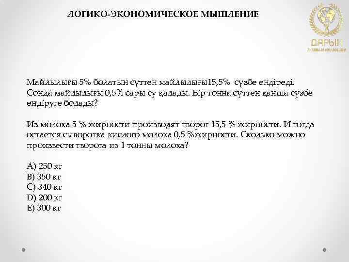 ЛОГИКО-ЭКОНОМИЧЕСКОЕ МЫШЛЕНИЕ Майлылығы 5% болатын сүттен майлылығы15, 5% сүзбе өндіреді. Сонда майлылығы 0, 5%