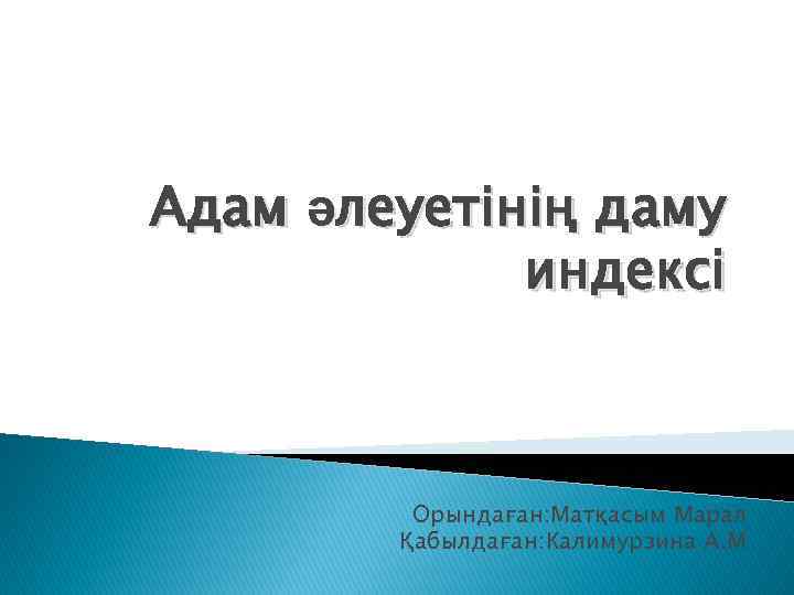 Адам әлеуетінің даму индексі Орындаған: Матқасым Марал Қабылдаған: Калимурзина А. М 