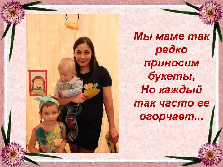 Мы маме так редко приносим букеты, Но каждый так часто ее огорчает. . .