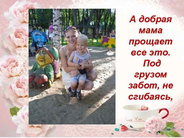 А добрая мама прощает все это. Под грузом забот, не сгибаясь, 