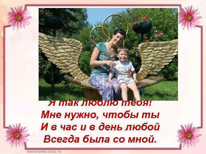 Я так люблю тебя! Мне нужно, чтобы ты И в час и в день