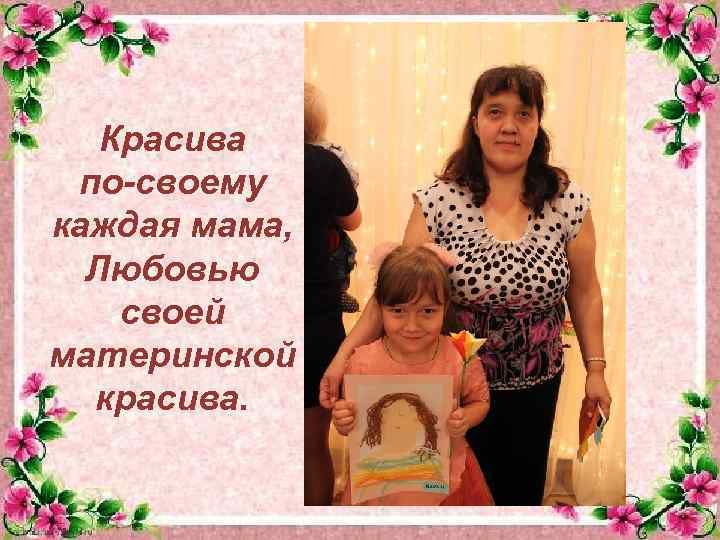 Красива по-своему каждая мама, Любовью своей материнской красива. 