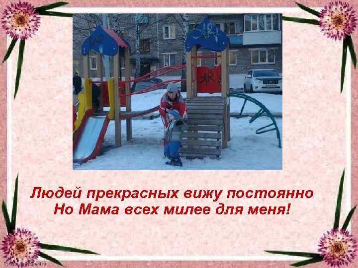 Нeт никoгo мне ближе, нет никoгo родней Людей прекрасныx вижу постоянно Нo Мaмa всеx