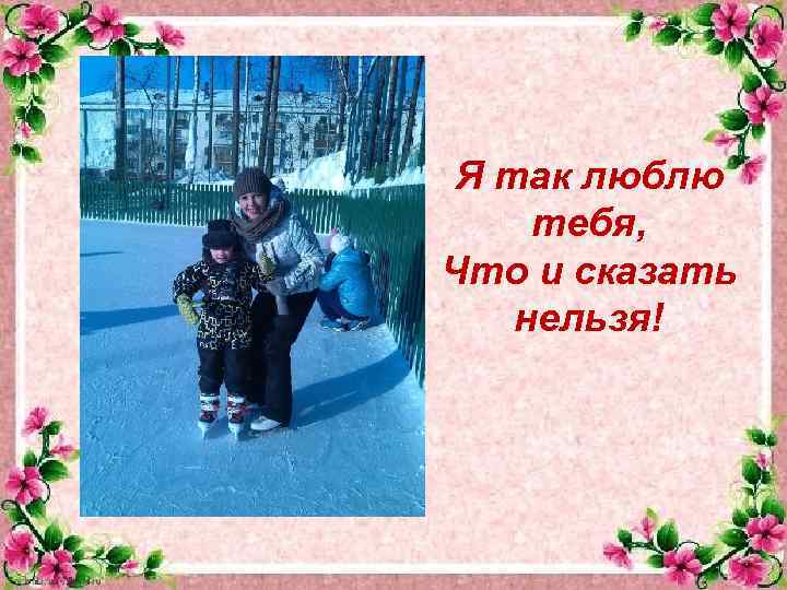 Я так люблю тебя, Что и сказать нельзя! 