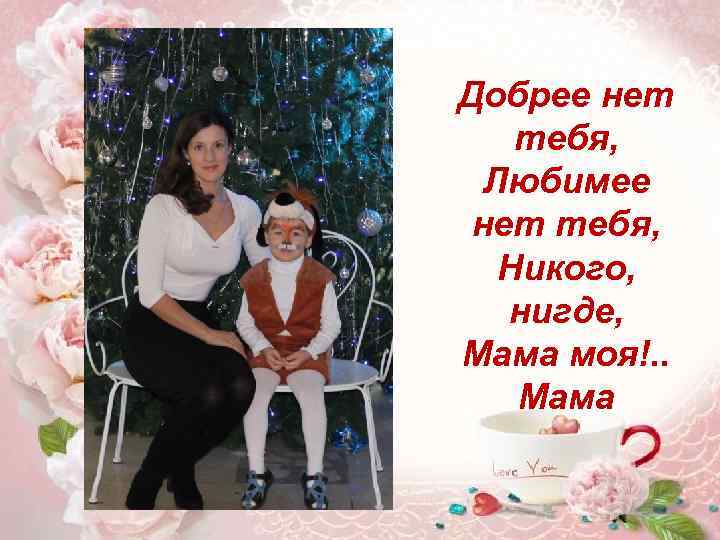 Добрее нет тебя, Любимее нет тебя, Никого, нигде, Мама моя!. . Мама 