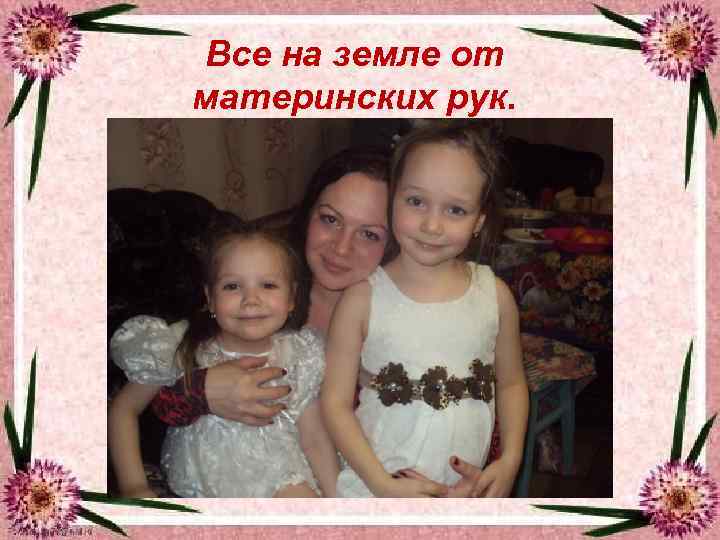 Все на земле от материнских рук. 