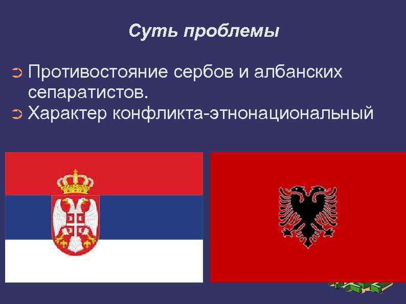 Суть проблемы ➲ Противостояние сербов и албанских сепаратистов. ➲ Характер конфликта-этнонациональный 
