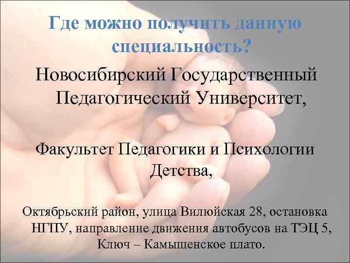 Где можно получить данную специальность? Новосибирский Государственный Педагогический Университет, Факультет Педагогики и Психологии Детства,