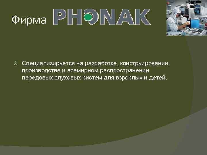 Фирма Специализируется на разработке, конструировании, производстве и всемирном распространении передовых слуховых систем для взрослых