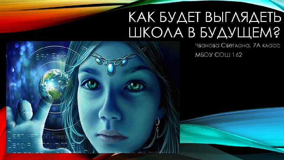 КАК БУДЕТ ВЫГЛЯДЕТЬ ШКОЛА В БУДУЩЕМ? Чванова Светлана, 7 А класс МБОУ СОШ 162