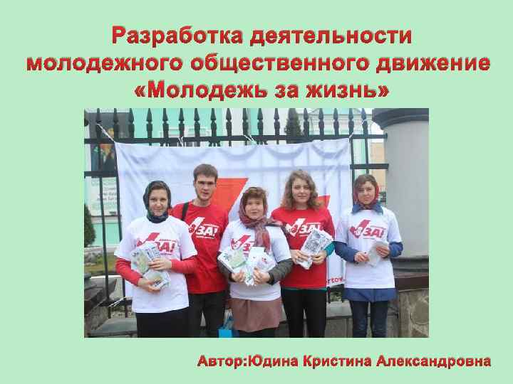 Разработка деятельности молодежного общественного движение «Молодежь за жизнь» Автор: Юдина Кристина Александровна 