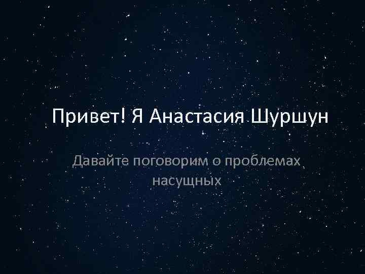 Привет! Я Анастасия Шуршун Давайте поговорим о проблемах насущных 