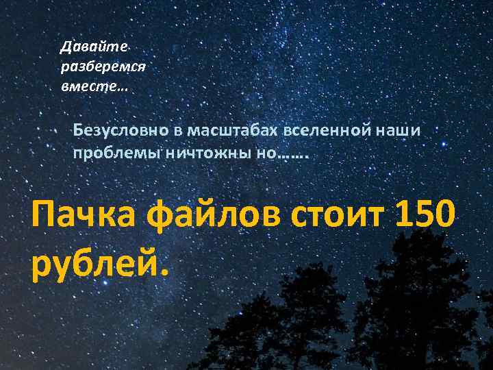 Давайте разберемся вместе… Безусловно в масштабах вселенной наши проблемы ничтожны но……. Пачка файлов стоит