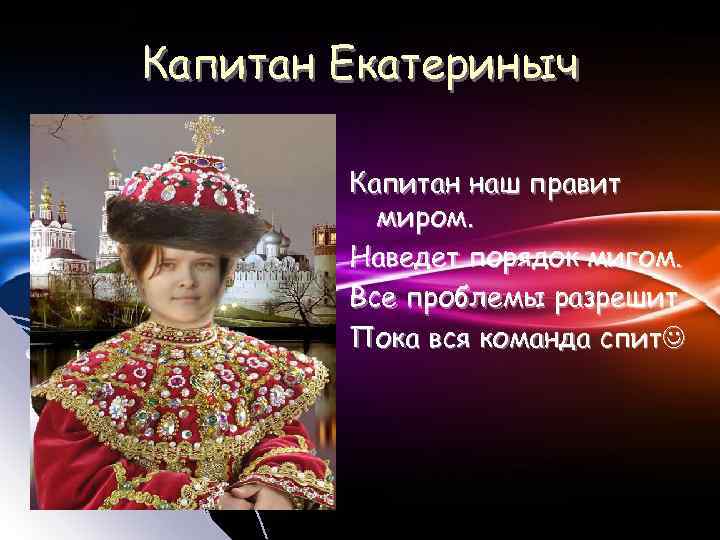 Капитан Екатериныч Капитан наш правит миром. Наведет порядок мигом. Все проблемы разрешит Пока вся