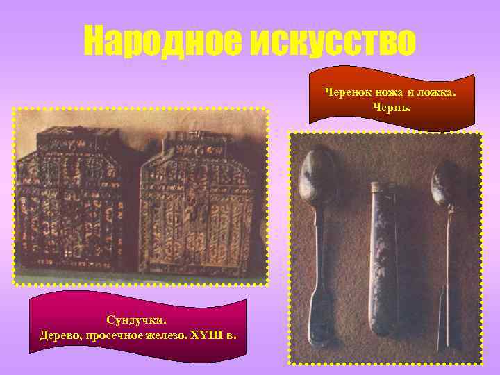 Народное искусство Черенок ножа и ложка. Чернь. Сундучки. Дерево, просечное железо. XYIII в. 