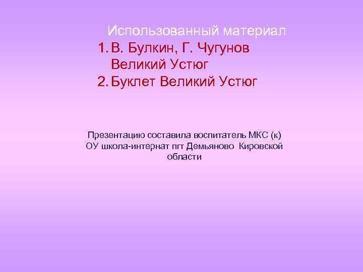 Использованный материал 1. В. Булкин, Г. Чугунов Великий Устюг 2. Буклет Великий Устюг Презентацию