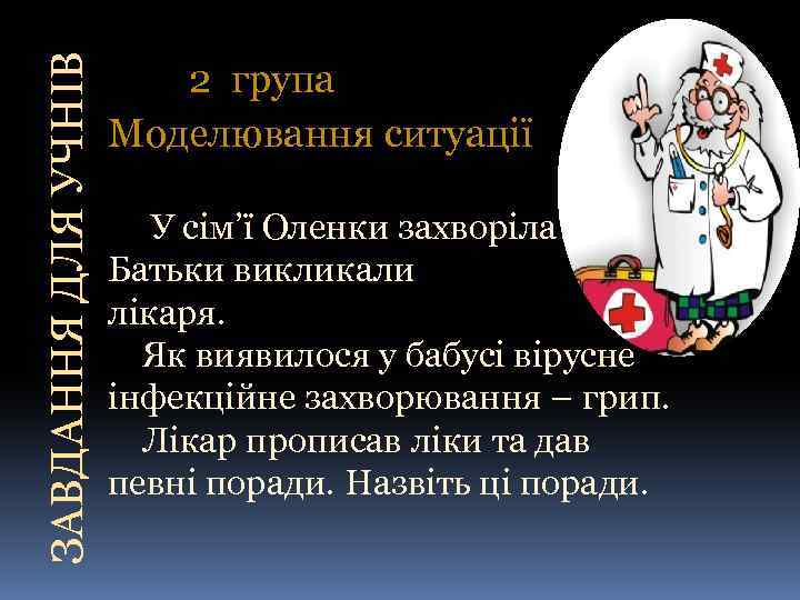 ЗАВДАННЯ ДЛЯ УЧНІВ 2 група Моделювання ситуації У сім’ї Оленки захворіла бабуся. Батьки викликали