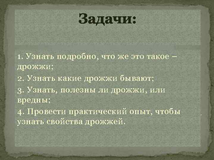 Задачи: 1. Узнать подробно, что же это такое – дрожжи; 2. Узнать какие дрожжи