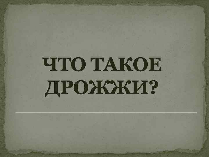ЧТО ТАКОЕ ДРОЖЖИ? 