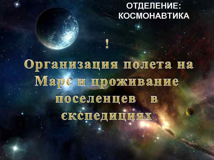 ОТДЕЛЕНИЕ: КОСМОНАВТИКА рганизация полета на Марс и проживание поселенцев в экспедициях 