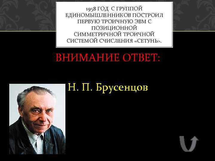 1958 ГОД С ГРУППОЙ ЕДИНОМЫШЛЕННИКОВ ПОСТРОИЛ ПЕРВУЮ ТРОИЧНУЮ ЭВМ С ПОЗИЦИОННОЙ СИММЕТРИЧНОЙ ТРОИЧНОЙ СИСТЕМОЙ