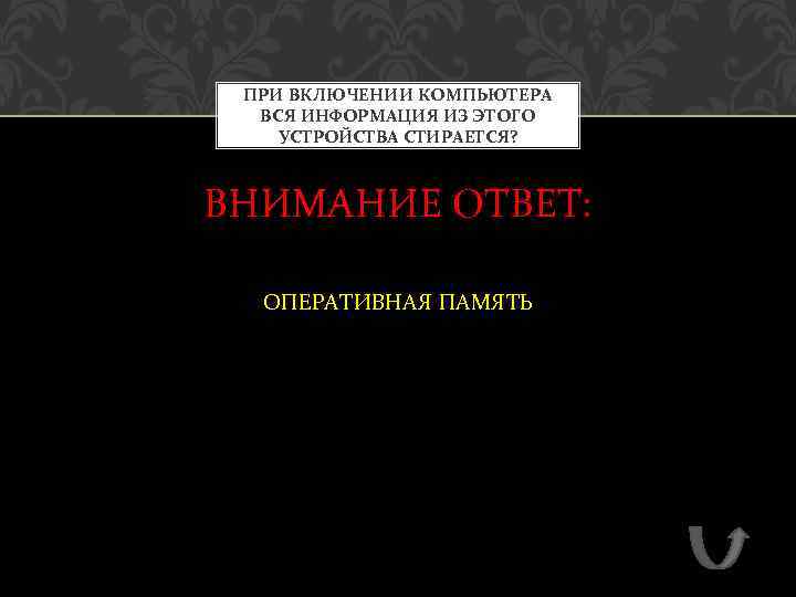 ПРИ ВКЛЮЧЕНИИ КОМПЬЮТЕРА ВСЯ ИНФОРМАЦИЯ ИЗ ЭТОГО УСТРОЙСТВА СТИРАЕТСЯ? ВНИМАНИЕ ОТВЕТ: ОПЕРАТИВНАЯ ПАМЯТЬ 