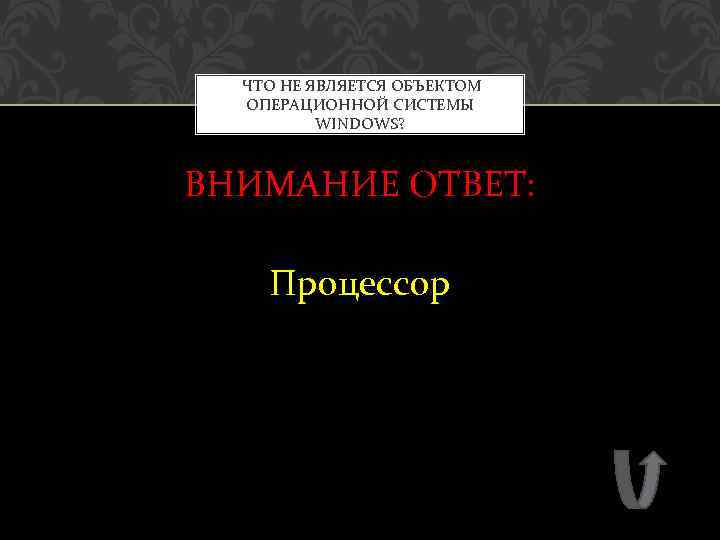  ЧТО НЕ ЯВЛЯЕТСЯ ОБЪЕКТОМ ОПЕРАЦИОННОЙ СИСТЕМЫ WINDOWS? ВНИМАНИЕ ОТВЕТ: Процессор 