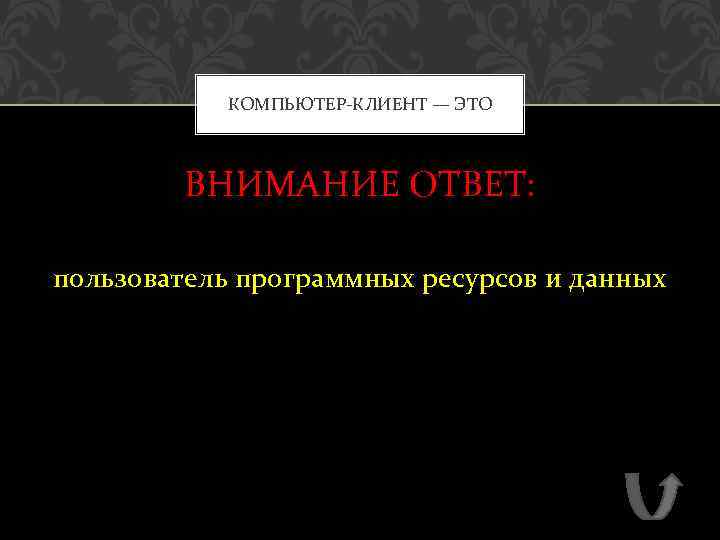 КОМПЬЮТЕР-КЛИЕНТ — ЭТО ВНИМАНИЕ ОТВЕТ: пользователь программных ресурсов и данных 