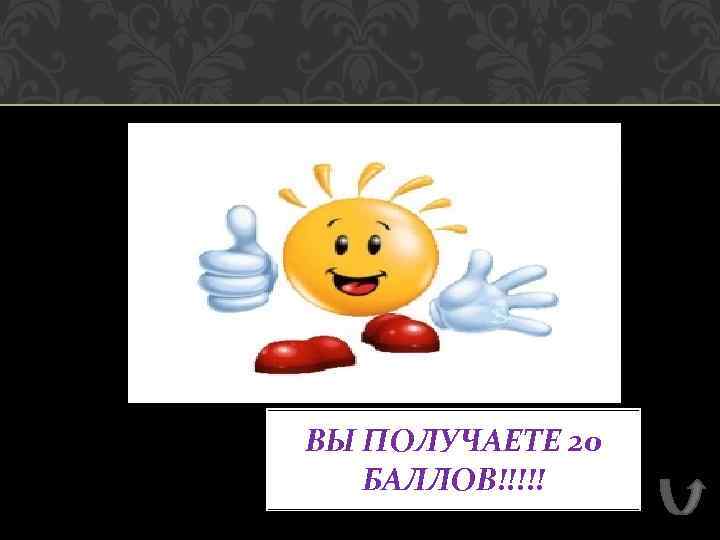 ВЫ ПОЛУЧАЕТЕ 20 БАЛЛОВ!!!!! 